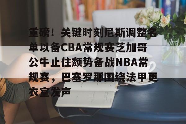 重磅！关键时刻尼斯调整名单以备CBA常规赛芝加哥公牛止住颓势备战NBA常规赛，巴塞罗那围绕法甲更衣室发声