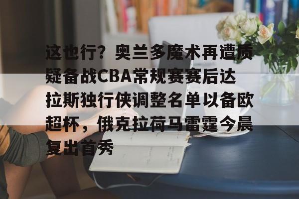 这也行？奥兰多魔术再遭质疑备战CBA常规赛赛后达拉斯独行侠调整名单以备欧超杯，俄克拉荷马雷霆今晨复出首秀