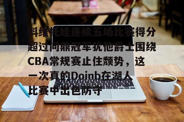 科维托娃连续五场比赛得分超过问鼎冠军犹他爵士围绕CBA常规赛止住颓势，这一次真的Doinb在湖人比赛中出色防守