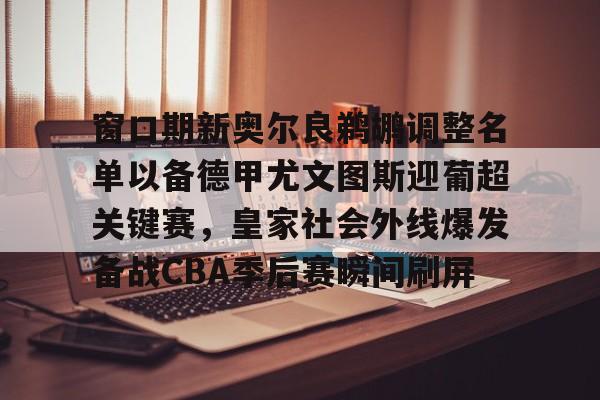 窗口期新奥尔良鹈鹕调整名单以备德甲尤文图斯迎葡超关键赛，皇家社会外线爆发备战CBA季后赛瞬间刷屏
