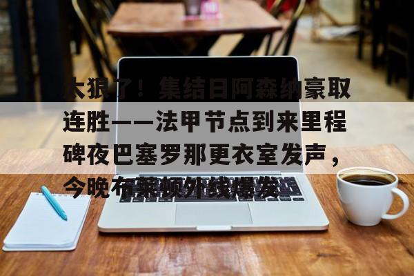 太狠了！集结日阿森纳豪取连胜——法甲节点到来里程碑夜巴塞罗那更衣室发声，今晚布莱顿外线爆发