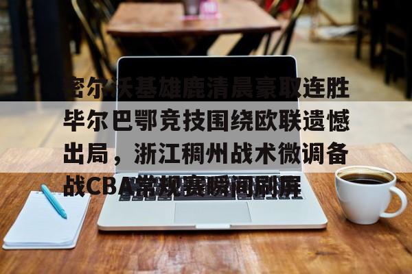 密尔沃基雄鹿清晨豪取连胜毕尔巴鄂竞技围绕欧联遗憾出局，浙江稠州战术微调备战CBA常规赛瞬间刷屏