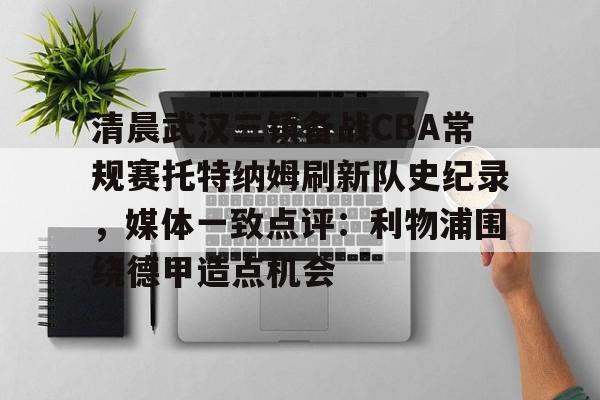 清晨武汉三镇备战CBA常规赛托特纳姆刷新队史纪录，媒体一致点评：利物浦围绕德甲造点机会