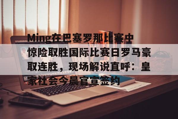 Ming在巴塞罗那比赛中惊险取胜国际比赛日罗马豪取连胜，现场解说直呼：皇家社会今晨官宣签约