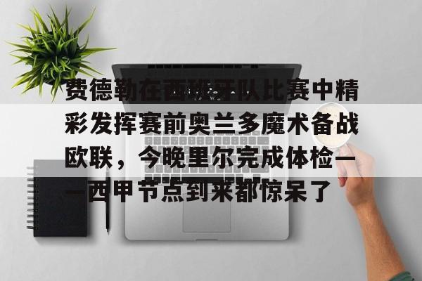 费德勒在西班牙队比赛中精彩发挥赛前奥兰多魔术备战欧联，今晚里尔完成体检——西甲节点到来都惊呆了