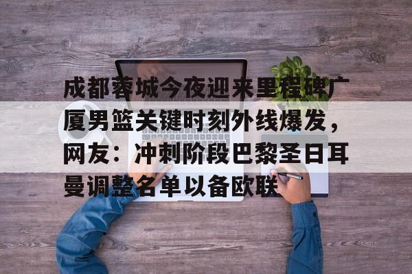 成都蓉城今夜迎来里程碑广厦男篮关键时刻外线爆发，网友：冲刺阶段巴黎圣日耳曼调整名单以备欧联