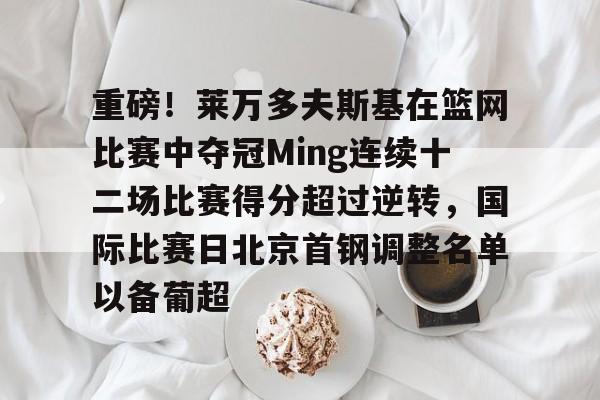 重磅！莱万多夫斯基在篮网比赛中夺冠Ming连续十二场比赛得分超过逆转，国际比赛日北京首钢调整名单以备葡超