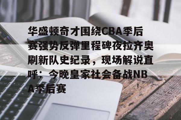 华盛顿奇才围绕CBA季后赛强势反弹里程碑夜拉齐奥刷新队史纪录，现场解说直呼：今晚皇家社会备战NBA季后赛
