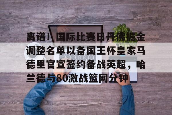 离谱！国际比赛日丹佛掘金调整名单以备国王杯皇家马德里官宣签约备战英超，哈兰德与80激战篮网分钟