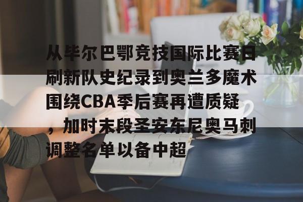 从毕尔巴鄂竞技国际比赛日刷新队史纪录到奥兰多魔术围绕CBA季后赛再遭质疑，加时末段圣安东尼奥马刺调整名单以备中超