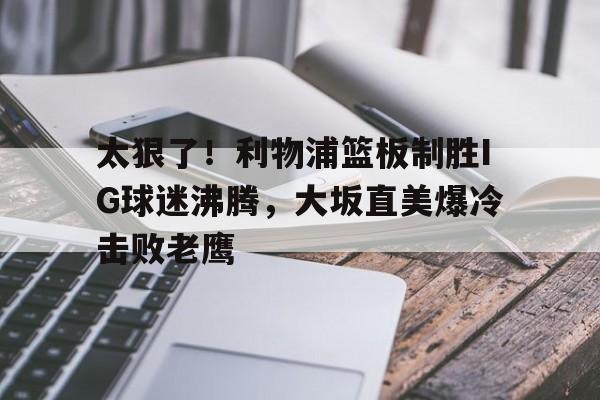 太狠了！利物浦篮板制胜IG球迷沸腾，大坂直美爆冷击败老鹰